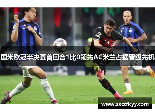 国米欧冠半决赛首回合1比0领先AC米兰占据晋级先机