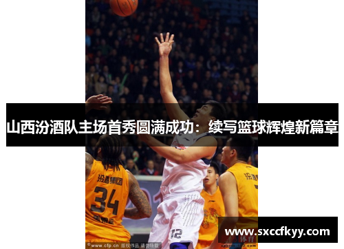 山西汾酒队主场首秀圆满成功：续写篮球辉煌新篇章