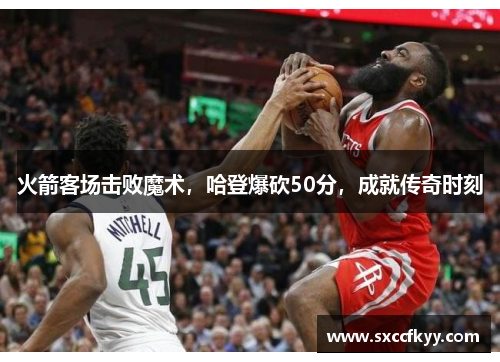 火箭客场击败魔术，哈登爆砍50分，成就传奇时刻