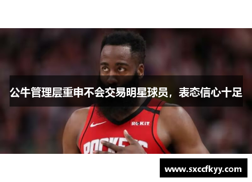 公牛管理层重申不会交易明星球员，表态信心十足