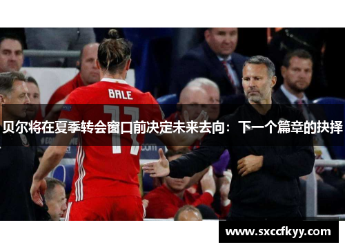 贝尔将在夏季转会窗口前决定未来去向：下一个篇章的抉择