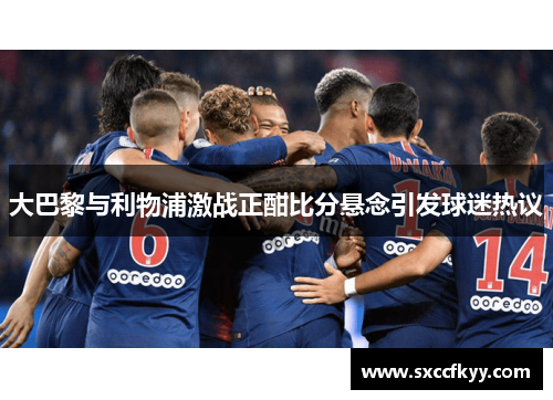大巴黎与利物浦激战正酣比分悬念引发球迷热议