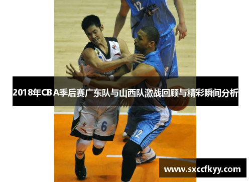 2018年CBA季后赛广东队与山西队激战回顾与精彩瞬间分析
