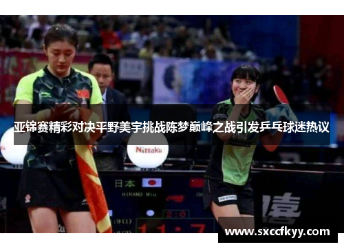 亚锦赛精彩对决平野美宇挑战陈梦巅峰之战引发乒乓球迷热议