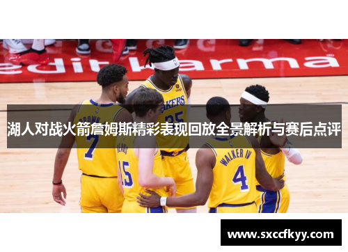 湖人对战火箭詹姆斯精彩表现回放全景解析与赛后点评