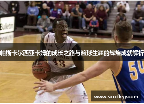 帕斯卡尔西亚卡姆的成长之路与篮球生涯的辉煌成就解析